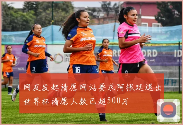 网友发起请愿网站要求阿根廷退出世界杯请愿人数已超500万