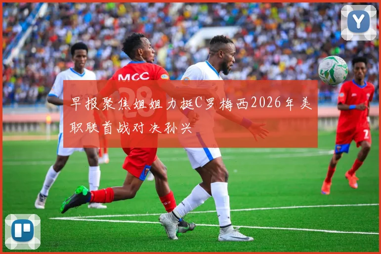 早报聚焦姐姐力挺C罗梅西2026年美职联首战对决孙兴慜