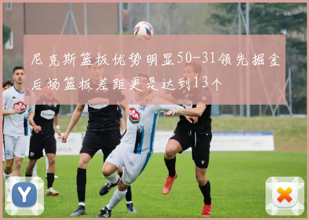 尼克斯篮板优势明显50-31领先掘金后场篮板差距更是达到13个