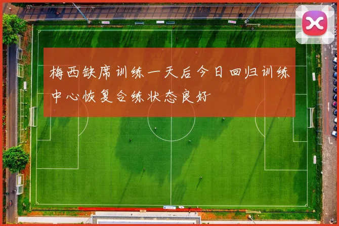 梅西缺席训练一天后今日回归训练中心恢复合练状态良好