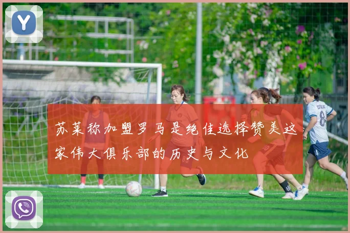 苏莱称加盟罗马是绝佳选择赞美这家伟大俱乐部的历史与文化