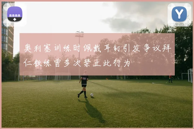 奥利塞训练时佩戴耳钉引发争议拜仁教练曾多次禁止此行为