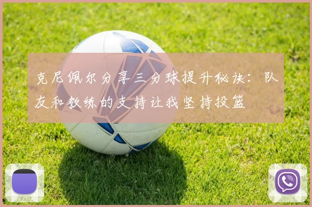 克尼佩尔分享三分球提升秘诀：队友和教练的支持让我坚持投篮