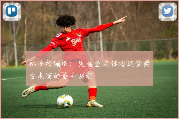 凯沙约翰逊：凭借坚定信念追梦舞台表演的奋斗历程