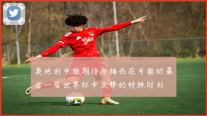 奥地利中场期待与梅西在可能的最后一届世界杯中交锋的特殊时刻