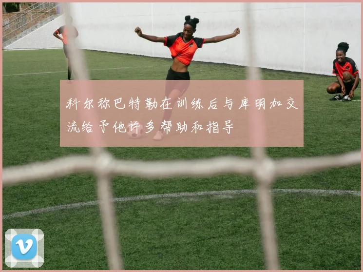 科尔称巴特勒在训练后与库明加交流给予他许多帮助和指导