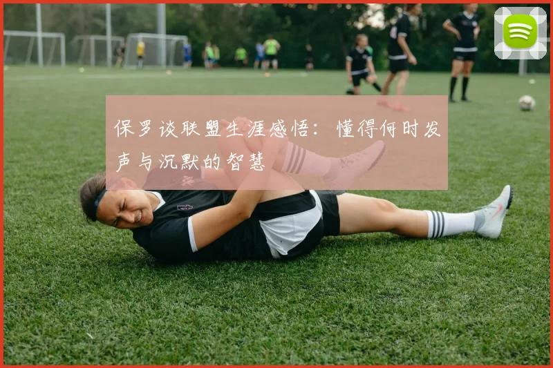 保罗谈联盟生涯感悟：懂得何时发声与沉默的智慧