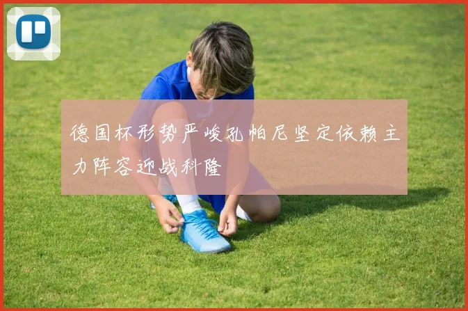 德国杯形势严峻孔帕尼坚定依赖主力阵容迎战科隆