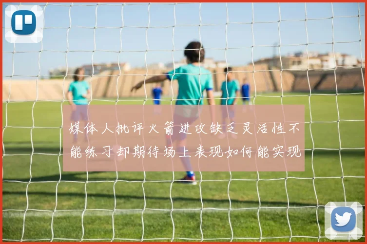媒体人批评火箭进攻缺乏灵活性不能练习却期待场上表现如何能实现
