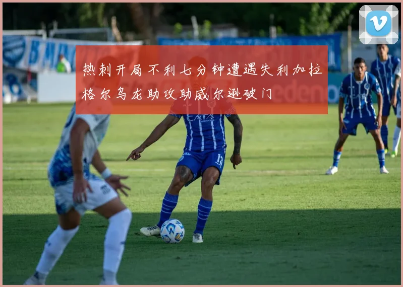 热刺开局不利七分钟遭遇失利加拉格尔乌龙助攻助威尔逊破门