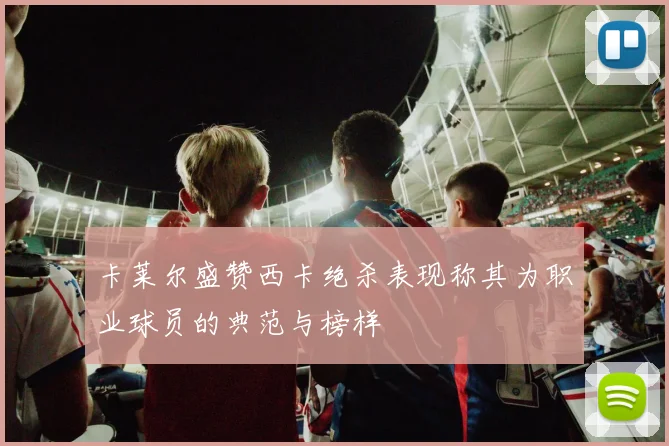 卡莱尔盛赞西卡绝杀表现称其为职业球员的典范与榜样