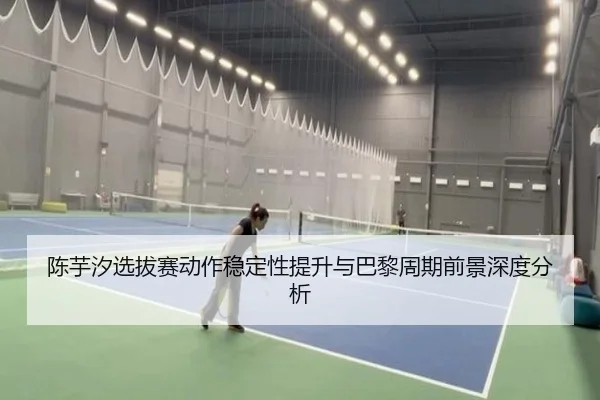 陈芋汐选拔赛动作稳定性提升与巴黎周期前景深度分析