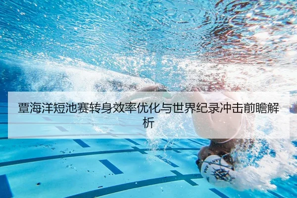 覃海洋短池赛转身效率优化与世界纪录冲击前瞻解析